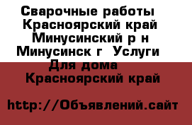 Сварочные работы - Красноярский край, Минусинский р-н, Минусинск г. Услуги » Для дома   . Красноярский край